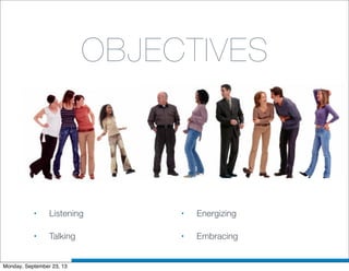 OBJECTIVES
• Listening
• Talking
• Energizing
• Embracing
Monday, September 23, 13
 
