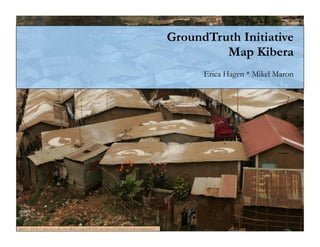 GroundTruth Initiative
                                                                                          Map Kibera
                                                                                       Erica Hagen * Mikel Maron




photo: http://gallery.me.com/dbullington#100816&view=null&bgcolor=black&sel=12
 
