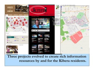 Screenshots of three
            projects? VoK, KNN,
            the Map?




Three projects evolved to create rich information
       resources by and for the Kibera residents.
 