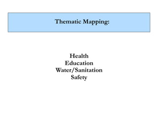 Thematic Mapping:




    Health
  Education
Water/Sanitation
     Safety
 