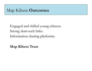 Map Kibera Outcomes


 Engaged and skilled young citizens.
 Strong slum-tech links.
 Information sharing platforms.

 Map Kibera Trust
 