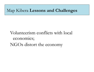 Map Kibera Lessons and Challenges



 Volunteerism conflicts with local
  economics;
 NGOs distort the economy
 
