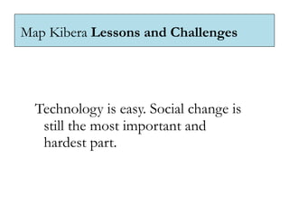 Map Kibera Lessons and Challenges




  Technology is easy. Social change is
   still the most important and
   hardest part.
 