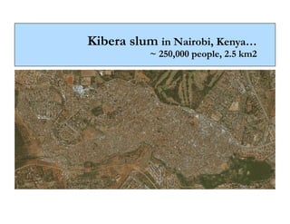 Kibera slum in Nairobi, Kenya…
           ~ 250,000 people, 2.5 km2
 