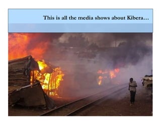 This is all the media shows about Kibera…
 