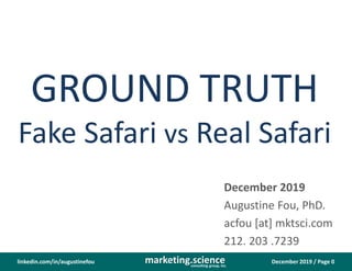 December 2019 / Page 0marketing.scienceconsulting group, inc.
linkedin.com/in/augustinefou
GROUND TRUTH
Fake Safari vs Real Safari
December 2019
Augustine Fou, PhD.
acfou [at] mktsci.com
212. 203 .7239
 