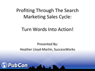 Profiting Through The Search Marketing Sales Cycle: Turn Words Into Action! Presented By: Heather Lloyd-Martin, SuccessWorks 