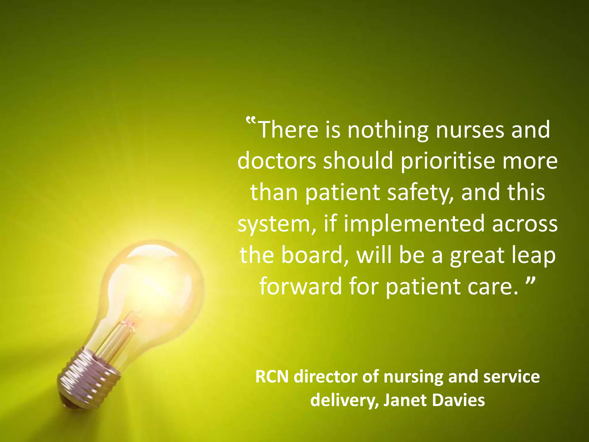 ‟There is nothing nurses and
doctors should prioritise more
than patient safety, and this
system, if implemented across
the board, will be a great leap
forward for patient care. ”
RCN director of nursing and service
delivery, Janet Davies
 