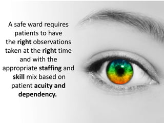 A safe ward requires
patients to have
the right observations
taken at the right time
and with the
appropriate staffing and
skill mix based on
patient acuity and
dependency.
 