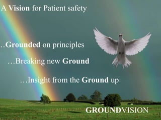 …Grounded on principles
…Breaking new Ground
…Insight from the Ground up
GROUNDVISION
A Vision for Patient safety
 