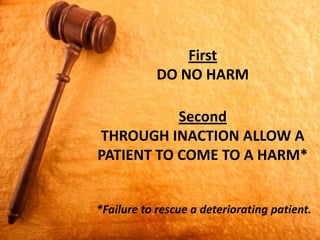 First
DO NO HARM
Second
THROUGH INACTION ALLOW A
PATIENT TO COME TO A HARM*
*Failure to rescue a deteriorating patient.
 