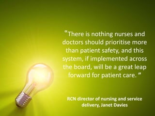 ‟There is nothing nurses and
doctors should prioritise more
than patient safety, and this
system, if implemented across
the board, will be a great leap
forward for patient care. ”
RCN director of nursing and service
delivery, Janet Davies
 