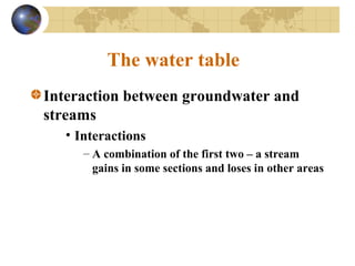 The water table
Interaction between groundwater and
streams
• Interactions
– A combination of the first two – a stream
gains in some sections and loses in other areas
 