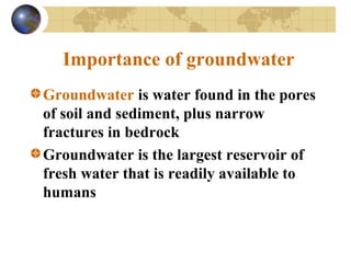Importance of groundwater
Groundwater is water found in the pores
of soil and sediment, plus narrow
fractures in bedrock
Groundwater is the largest reservoir of
fresh water that is readily available to
humans
 