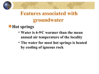 Features associated with
groundwater
Hot springs
• Water is 6-9o
C warmer than the mean
annual air temperature of the locality
• The water for most hot springs is heated
by cooling of igneous rock
 