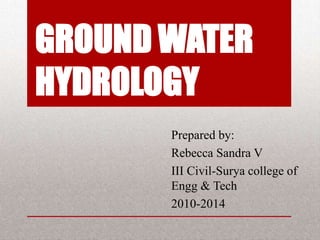 GROUND WATER
HYDROLOGY
       Prepared by:
       Rebecca Sandra V
       III Civil-Surya college of
       Engg & Tech
       2010-2014
 