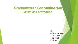 Groundwater Contamination
Causes and prevention
By-
MOHIT DWIVEDI
12BCL0172
( G2- Slot)
Fall Sem ‘13
 