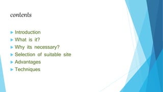 contents
 Introduction
 What is it?
 Why its necessary?
 Selection of suitable site
 Advantages
 Techniques
 