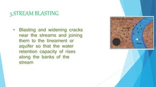 5.STREAM BLASTING
• Blasting and widening cracks
near the streams and joining
them to the lineament or
aquifer so that the water
retention capacity of rises
along the banks of the
stream
 