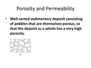 Porosity and Permeability
• Well-sorted sedimentary deposit consisting
of pebbles that are themselves porous, so
that the deposit as a whole has a very high
porosity.
 