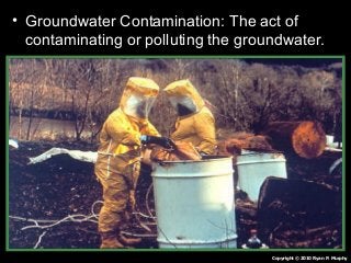 • Groundwater Contamination: The act of
contaminating or polluting the groundwater.
Copyright © 2010 Ryan P. Murphy
 