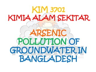 ARSENIC
POLLUTION OF
GROUNDWATER IN
BANGLADESH
KIM 3701
KIMIA ALAM SEKITAR
 