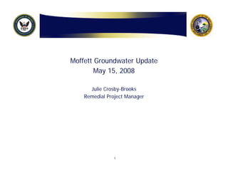 Moffett Groundwater Update
        May 15, 2008

      Julie Crosby-Brooks
    Remedial Project Manager




                1