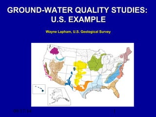 08/17/14 1
GROUND-WATER QUALITY STUDIES:GROUND-WATER QUALITY STUDIES:
U.S. EXAMPLEU.S. EXAMPLE
Wayne Lapham, U.S. Geological SurveyWayne Lapham, U.S. Geological Survey
 