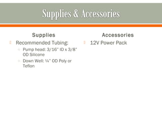 Supplies                           Accessories
   Recommended Tubing:               12V Power Pack
    o Pump head: 3/16” ID x 3/8”
      OD Silicone
    o Down Well: ¼” OD Poly or
      Teflon
 