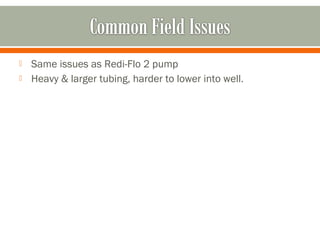   Same issues as Redi-Flo 2 pump
   Heavy & larger tubing, harder to lower into well.
 