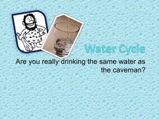 Are you really drinking the same water as
the caveman?

 