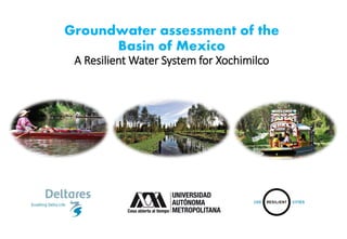 Groundwater assessment of the
Basin of Mexico
A Resilient Water System for Xochimilco
 