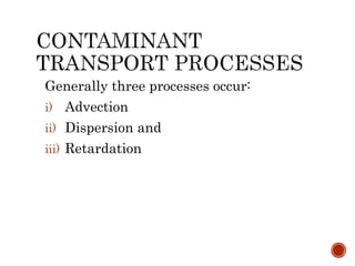 Generally three processes occur:
i) Advection
ii) Dispersion and
iii) Retardation
 