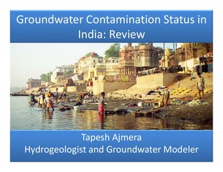 Groundwater Contamination Status in
India: Review
Tapesh Ajmera
Hydrogeologist and Groundwater Modeler
 