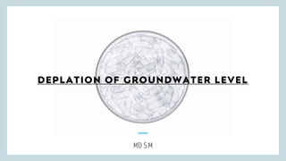DEPLATION OF GROUNDWATER LEVEL
MD S.M
 