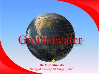 Groundwater

Dr. V. R Ghodake
Sinhgad College Of Engg., Pune.
 