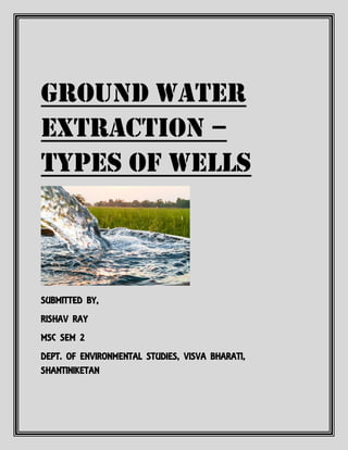 GROUND WATER
EXTRACTION –
TYPES OF WELLS
SUBMITTED BY,
RISHAV RAY
MSC SEM 2
DEPT. OF ENVIRONMENTAL STUDIES, VISVA BHARATI,
SHANTINIKETAN
 