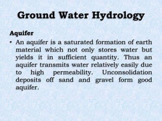 Ground Water Hydrology
Aquifer
• An aquifer is a saturated formation of earth
material which not only stores water but
yie...