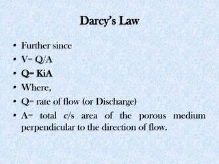 Darcy’s Law
• Further since
• V= Q/A
• Q= KiA
• Where,
• Q= rate of flow (or Discharge)
• A= total c/s area of the porous ...