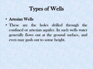 Types of Wells
• Artesian Wells
• These are the holes drilled through the
confined or artesian aquifer. In such wells wate...