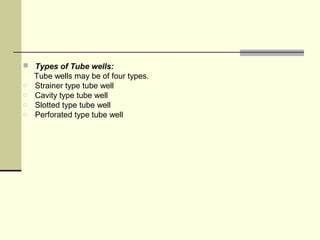  Types of Tube wells:
Tube wells may be of four types.
o Strainer type tube well
o Cavity type tube well
o Slotted type tube well
o Perforated type tube well
 