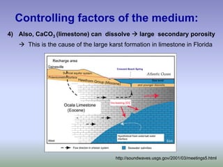 4) Also, CaCO3 (limestone) can dissolve Æ large secondary porosity
Æ This is the cause of the large karst formation in limestone in Florida
Controlling factors of the medium:
http://soundwaves.usgs.gov/2001/03/meetings5.html
 