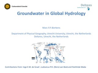 Groundwater in Global Hydrology
Marc F.P. Bierkens
Department of Physical Geography, Utrecht University, Utrecht, the Netherlands
Deltares, Utrecht, the Netherlands
Contributions from: Inge E.M. de Graaf , Ludovicus P.H. (Rens) van Beek and Yoshihide Wada
 