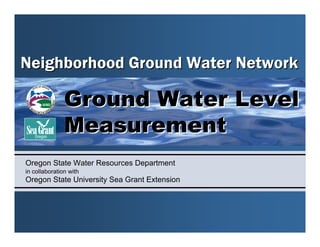 Neighborhood Ground Water Network

               Ground Water Level
               Measurement
Oregon State Water Resources Department
in collaboration with
Oregon State University Sea Grant Extension
 