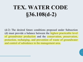 4
TEX. WATER CODE
§36.108(d-2)
(d-2) The desired future conditions proposed under Subsection
(d) must provide a balance between the highest practicable level
of groundwater production and the conservation, preservation,
protection, recharging, and prevention of waste of groundwater
and control of subsidence in the management area.
 