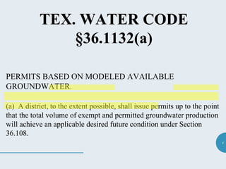 6
TEX. WATER CODE
§36.1132(a)
PERMITS BASED ON MODELED AVAILABLE
GROUNDWATER.
(a) A district, to the extent possible, shall issue permits up to the point
that the total volume of exempt and permitted groundwater production
will achieve an applicable desired future condition under Section
36.108.
 