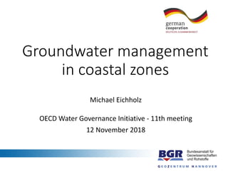 Groundwater management
in coastal zones
Michael Eichholz
OECD Water Governance Initiative - 11th meeting
12 November 2018
 