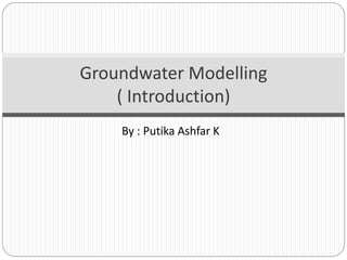 By : Putika Ashfar K
Groundwater Modelling
( Introduction)
 
