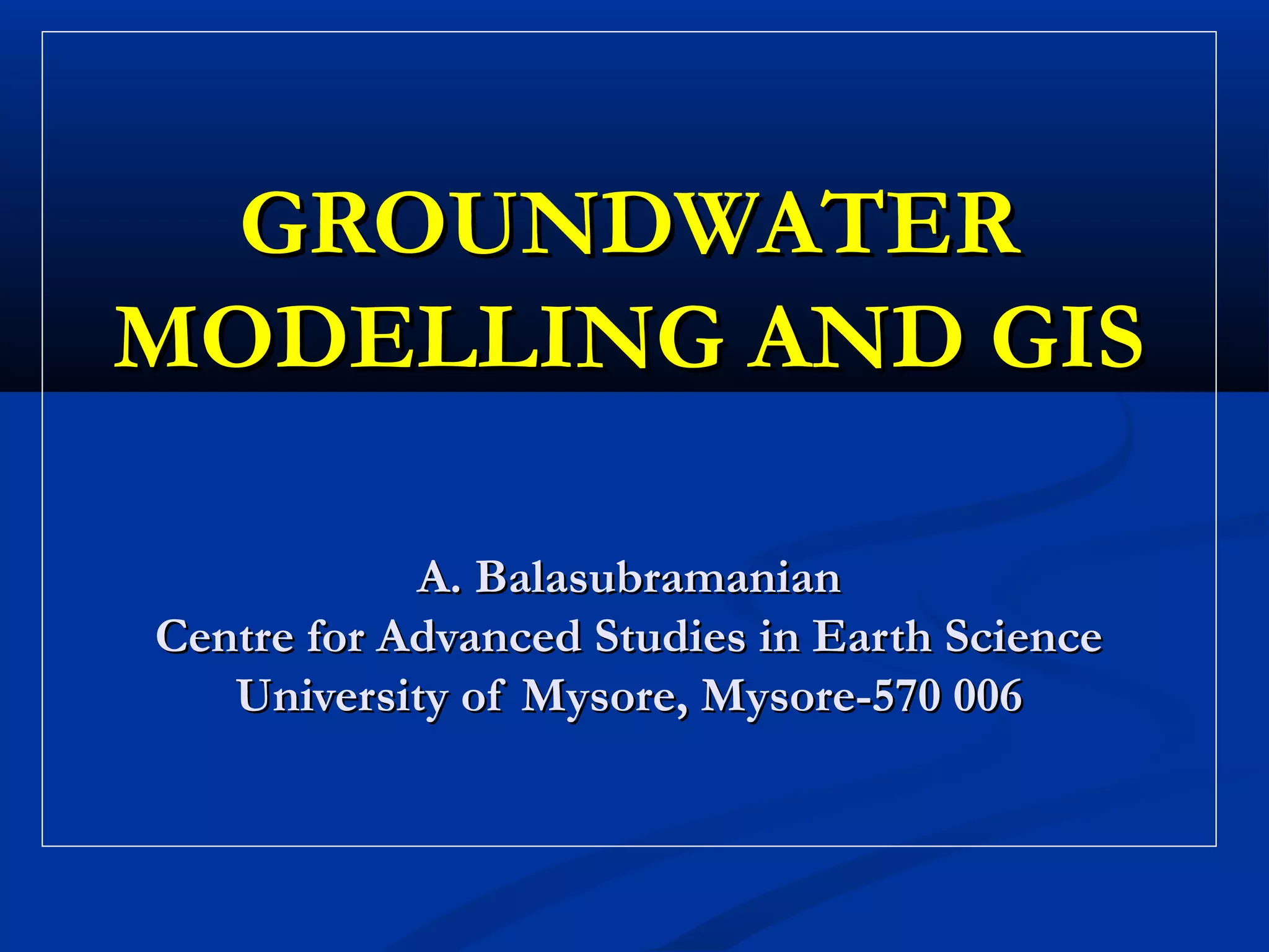 GROUNDWATERGROUNDWATER
MODELLING AND GISMODELLING AND GIS
A. BalasubramanianA. Balasubramanian
Centre for Advanced Studies in Earth ScienceCentre for Advanced Studies in Earth Science
University of Mysore, Mysore-570 006University of Mysore, Mysore-570 006
 