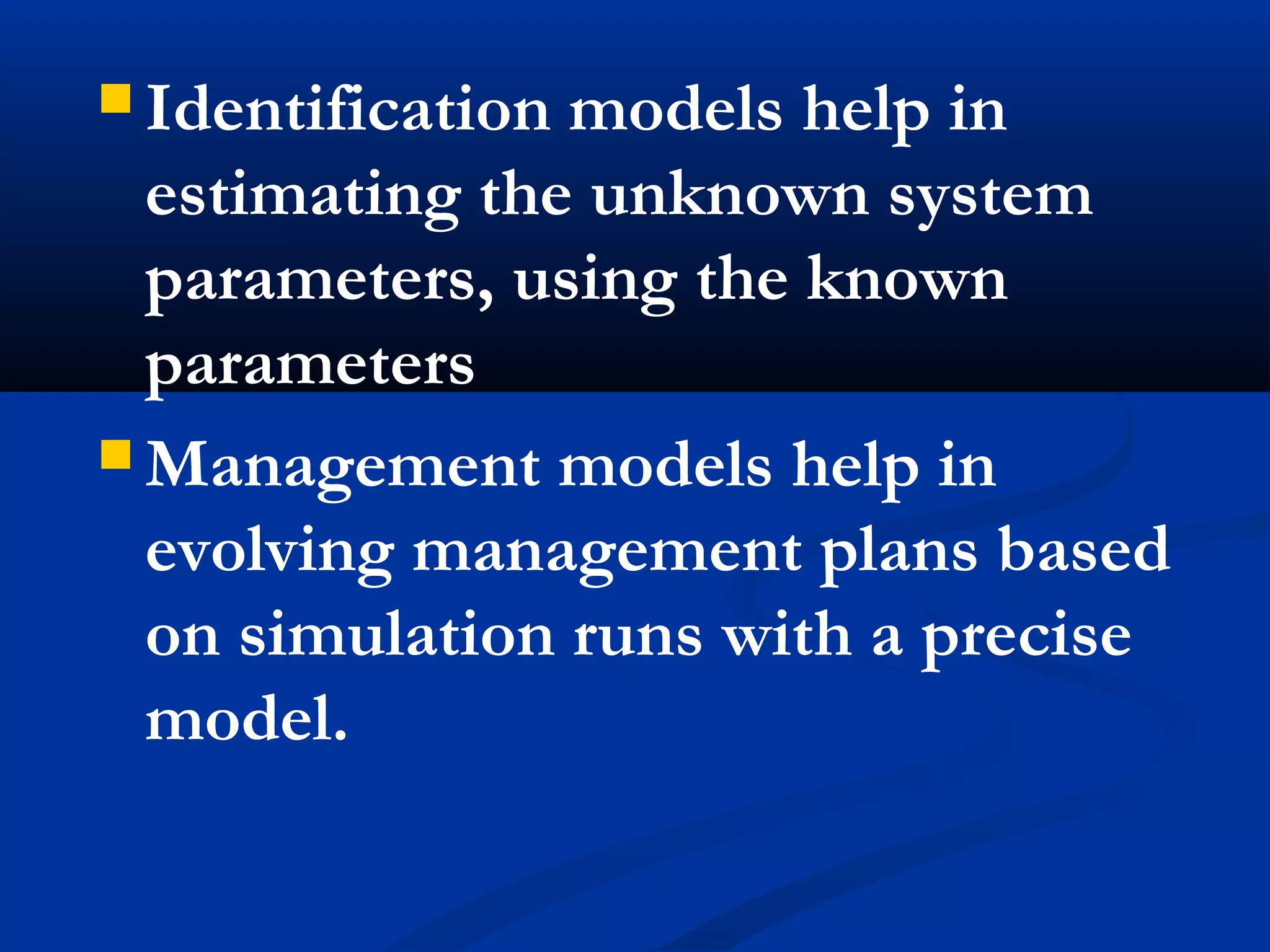  Identification models help in
estimating the unknown system
parameters, using the known
parameters
 Management models help in
evolving management plans based
on simulation runs with a precise
model.
 